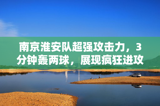 南京淮安队超强攻击力，3分钟轰两球，展现疯狂进攻之势