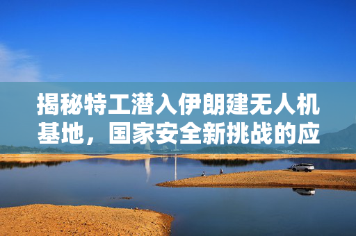 揭秘特工潜入伊朗建无人机基地，国家安全新挑战的应对策略