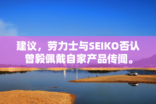 建议，劳力士与SEIKO否认曾毅佩戴自家产品传闻。
