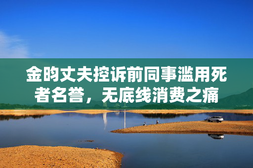 金昀丈夫控诉前同事滥用死者名誉，无底线消费之痛