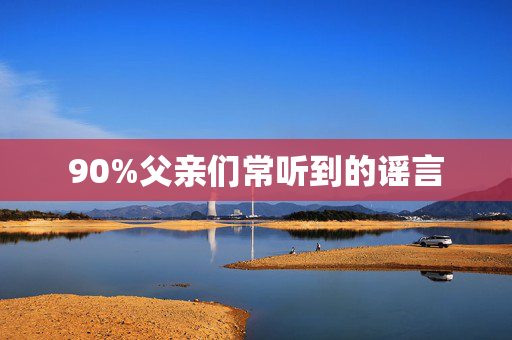 90%父亲们常听到的谣言