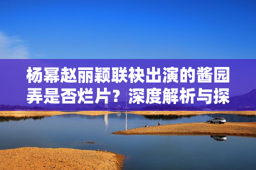 杨幂赵丽颖联袂出演的酱园弄是否烂片？深度解析与探讨
