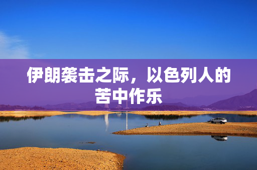 伊朗袭击之际，以色列人的苦中作乐