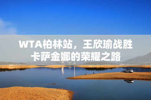 WTA柏林站，王欣瑜战胜卡萨金娜的荣耀之路