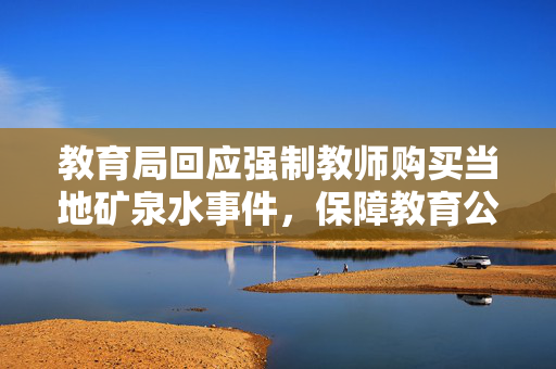 教育局回应强制教师购买当地矿泉水事件，保障教育公平与教师权益的举措？