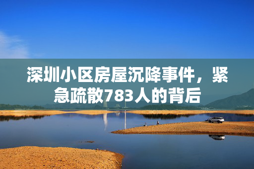 深圳小区房屋沉降事件，紧急疏散783人的背后