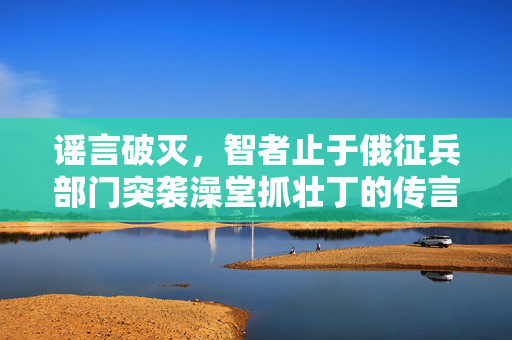 谣言破灭，智者止于俄征兵部门突袭澡堂抓壮丁的传言