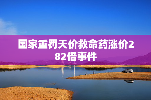 国家重罚天价救命药涨价282倍事件
