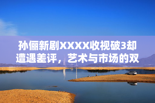 孙俪新剧XXXX收视破3却遭遇差评，艺术与市场的双重考验