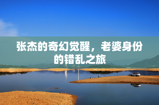 张杰的奇幻觉醒，老婆身份的错乱之旅