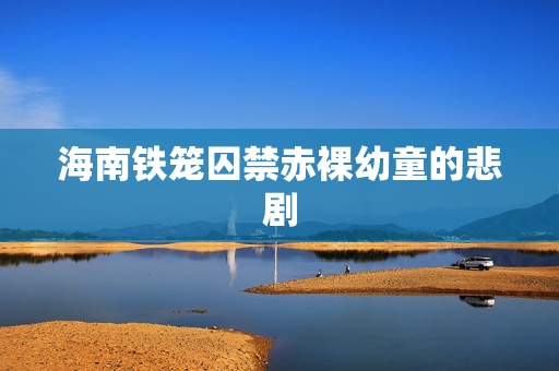海南铁笼囚禁赤裸幼童的悲剧