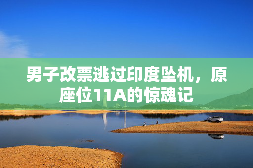 男子改票逃过印度坠机，原座位11A的惊魂记