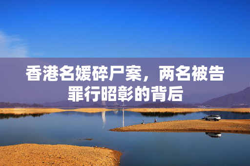 香港名媛碎尸案，两名被告罪行昭彰的背后