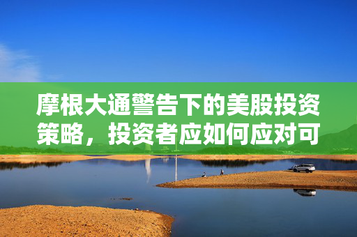 摩根大通警告下的美股投资策略，投资者应如何应对可能的回调？