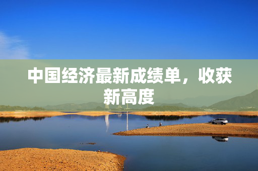 中国经济最新成绩单，收获新高度