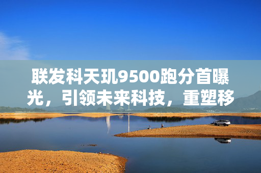 联发科天玑9500跑分首曝光，引领未来科技，重塑移动计算新篇章