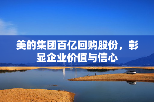 美的集团百亿回购股份，彰显企业价值与信心