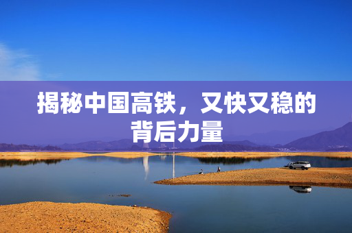 揭秘中国高铁，又快又稳的背后力量