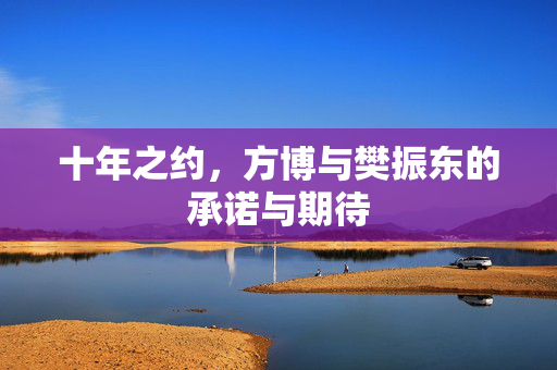 十年之约，方博与樊振东的承诺与期待