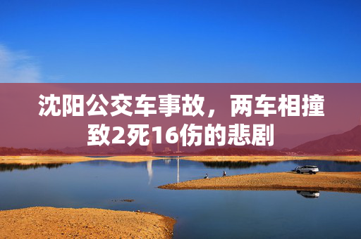 沈阳公交车事故，两车相撞致2死16伤的悲剧