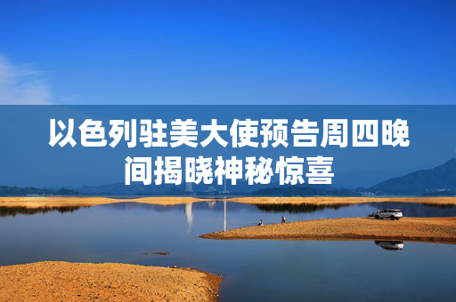 以色列驻美大使预告周四晚间揭晓神秘惊喜