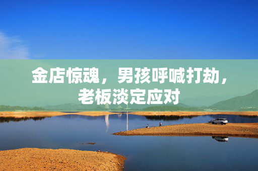 金店惊魂，男孩呼喊打劫，老板淡定应对