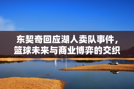 东契奇回应湖人卖队事件，篮球未来与商业博弈的交织