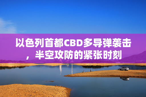 以色列首都CBD多导弹袭击，半空攻防的紧张时刻
