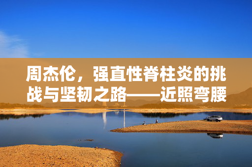 周杰伦，强直性脊柱炎的挑战与坚韧之路——近照弯腰驼背背后的故事