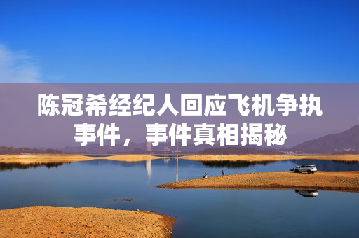 陈冠希经纪人回应飞机争执事件，事件真相揭秘