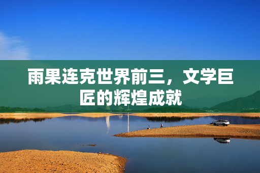 雨果连克世界前三，文学巨匠的辉煌成就