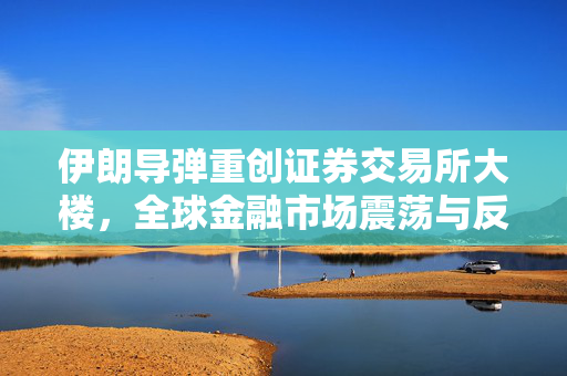 伊朗导弹重创证券交易所大楼，全球金融市场震荡与反思