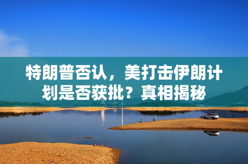 特朗普否认，美打击伊朗计划是否获批？真相揭秘