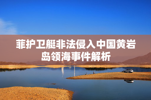 菲护卫艇非法侵入中国黄岩岛领海事件解析