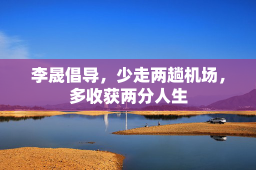 李晟倡导，少走两趟机场，多收获两分人生