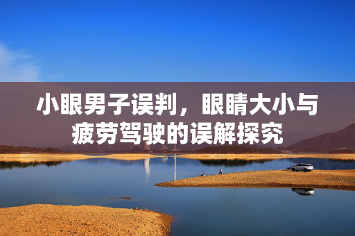 小眼男子误判，眼睛大小与疲劳驾驶的误解探究