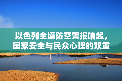 以色列全境防空警报响起，国家安全与民众心理的双重考验
