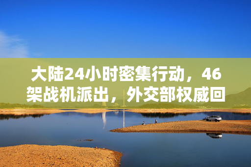 大陆24小时密集行动，46架战机派出，外交部权威回应