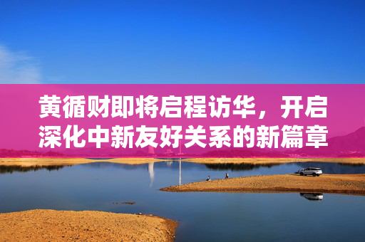 黄循财即将启程访华，开启深化中新友好关系的新篇章
