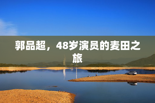 郭品超，48岁演员的麦田之旅