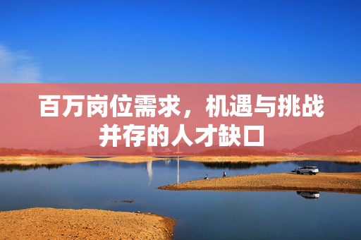 百万岗位需求，机遇与挑战并存的人才缺口