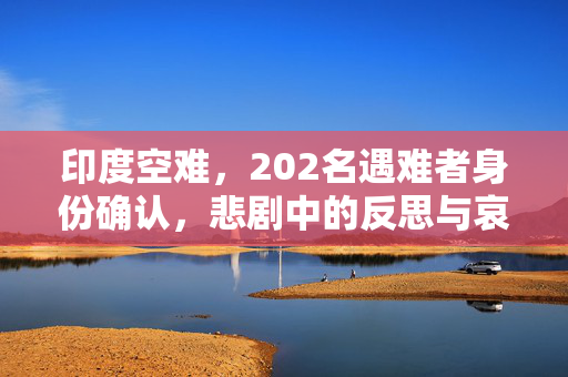印度空难，202名遇难者身份确认，悲剧中的反思与哀悼