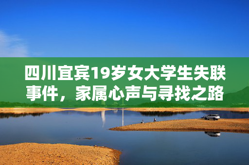 四川宜宾19岁女大学生失联事件，家属心声与寻找之路