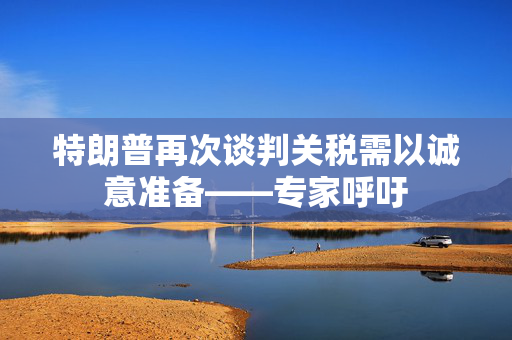 特朗普再次谈判关税需以诚意准备——专家呼吁