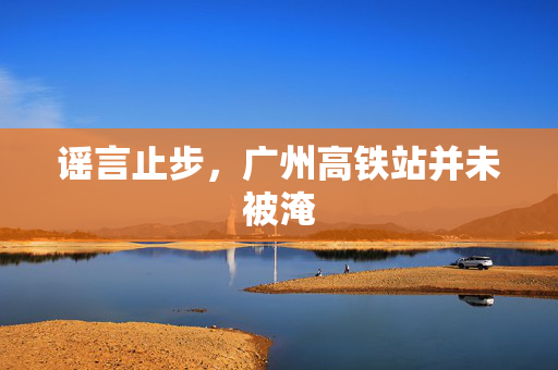 谣言止步，广州高铁站并未被淹