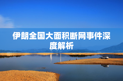 伊朗全国大面积断网事件深度解析
