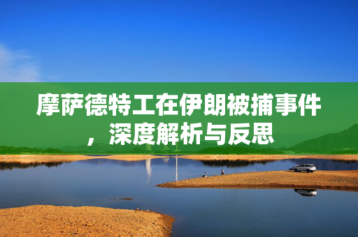 摩萨德特工在伊朗被捕事件，深度解析与反思