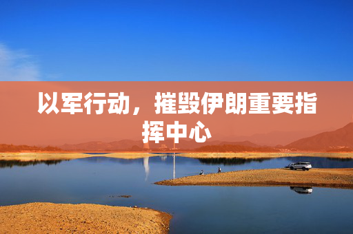 以军行动，摧毁伊朗重要指挥中心