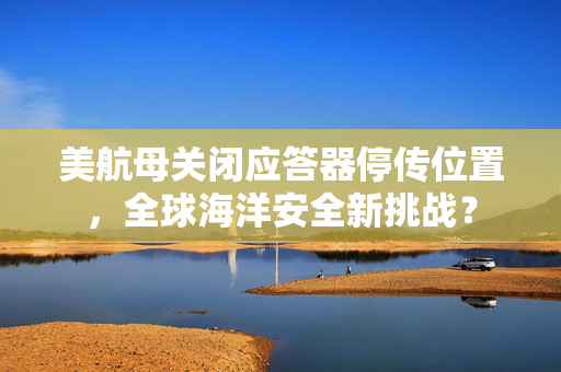 美航母关闭应答器停传位置，全球海洋安全新挑战？