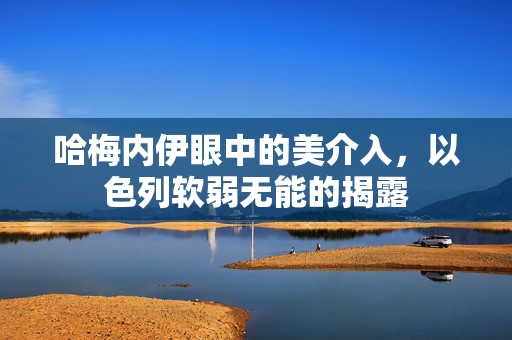 哈梅内伊眼中的美介入，以色列软弱无能的揭露